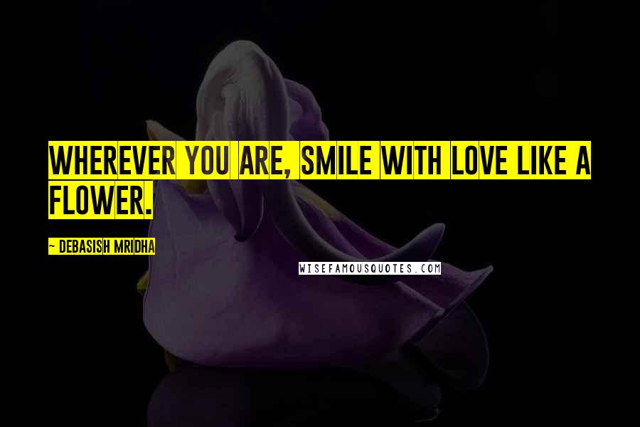 Debasish Mridha Quotes: Wherever you are, smile with love like a flower.