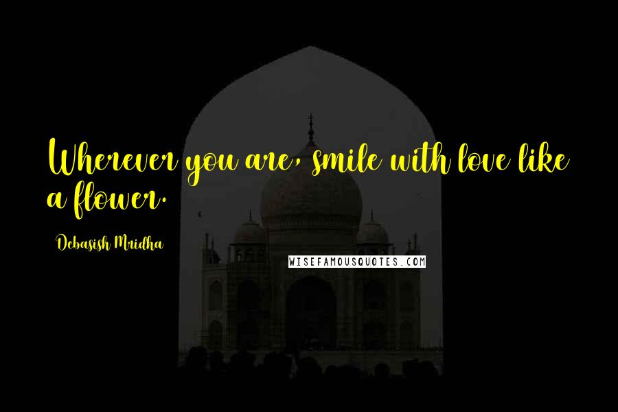 Debasish Mridha Quotes: Wherever you are, smile with love like a flower.