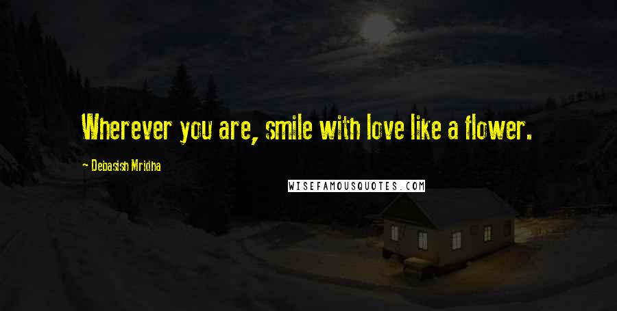 Debasish Mridha Quotes: Wherever you are, smile with love like a flower.