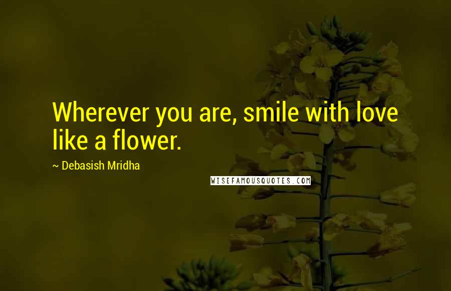 Debasish Mridha Quotes: Wherever you are, smile with love like a flower.