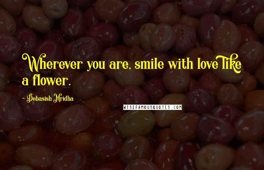 Debasish Mridha Quotes: Wherever you are, smile with love like a flower.