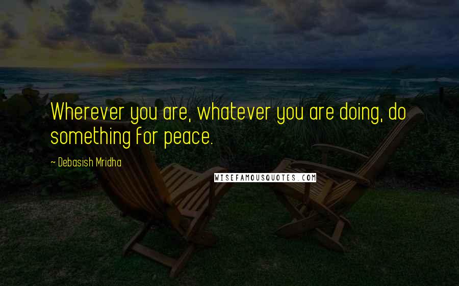 Debasish Mridha Quotes: Wherever you are, whatever you are doing, do something for peace.