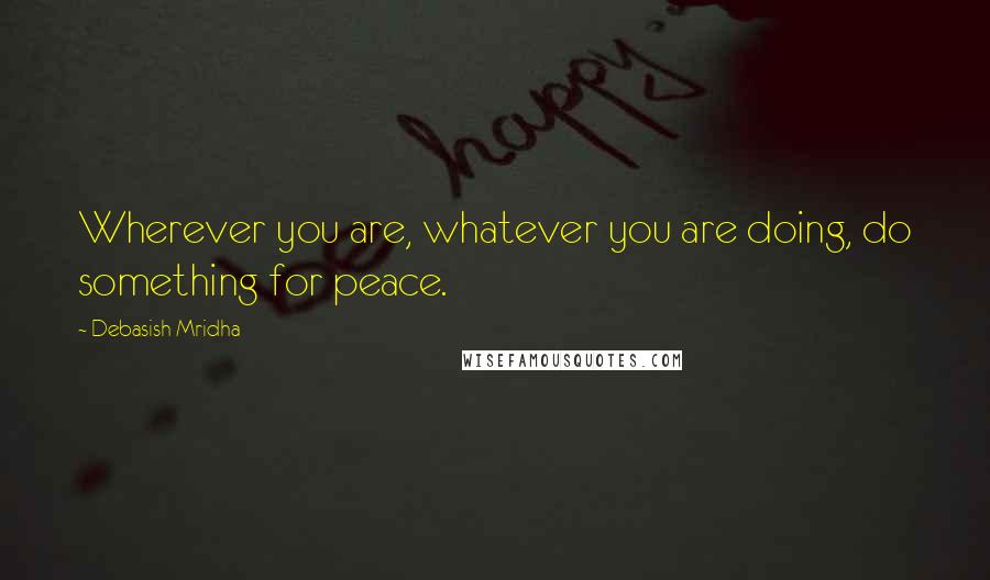 Debasish Mridha Quotes: Wherever you are, whatever you are doing, do something for peace.