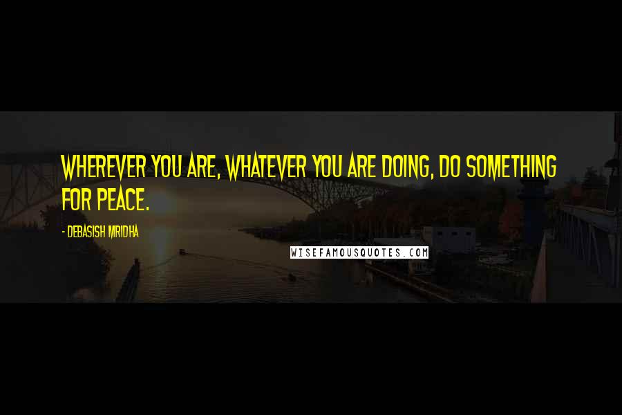 Debasish Mridha Quotes: Wherever you are, whatever you are doing, do something for peace.