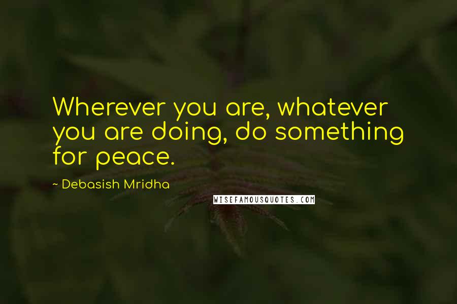 Debasish Mridha Quotes: Wherever you are, whatever you are doing, do something for peace.