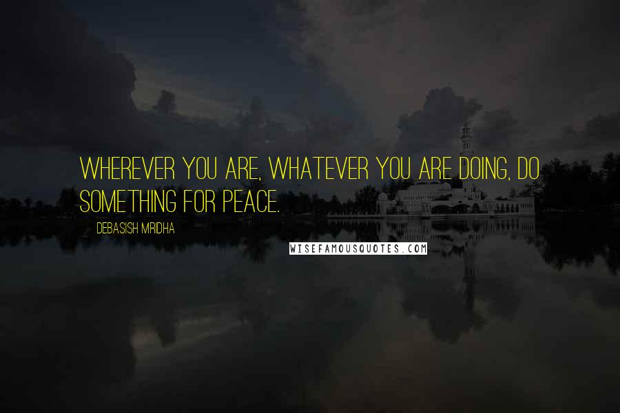 Debasish Mridha Quotes: Wherever you are, whatever you are doing, do something for peace.