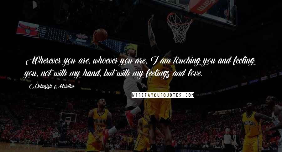 Debasish Mridha Quotes: Wherever you are, whoever you are, I am touching you and feeling you, not with my hand, but with my feelings and love.