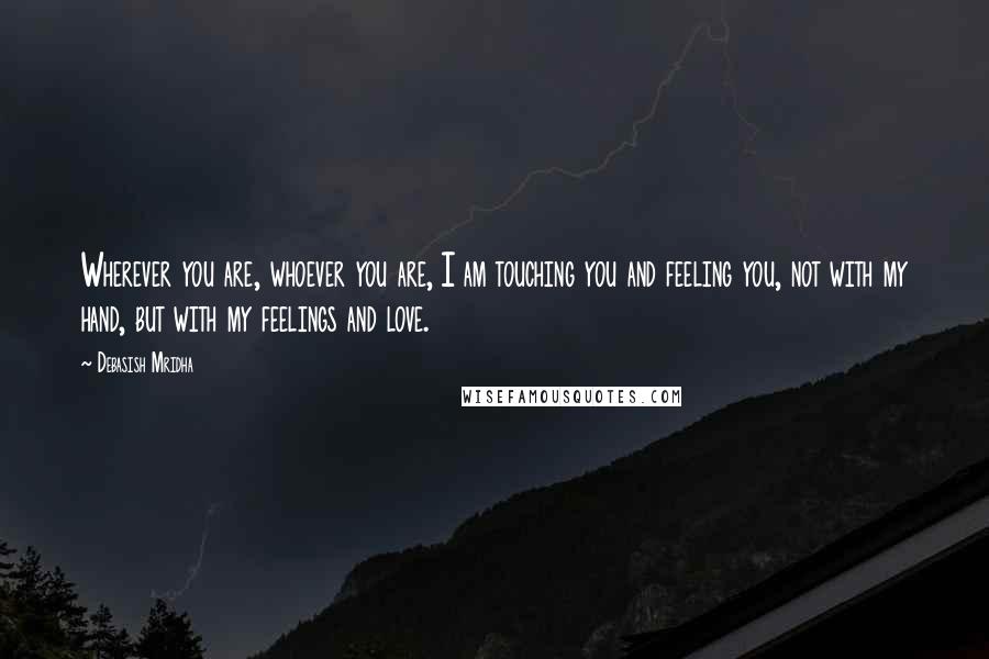 Debasish Mridha Quotes: Wherever you are, whoever you are, I am touching you and feeling you, not with my hand, but with my feelings and love.