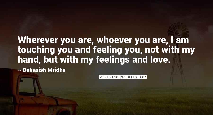 Debasish Mridha Quotes: Wherever you are, whoever you are, I am touching you and feeling you, not with my hand, but with my feelings and love.