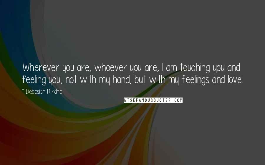 Debasish Mridha Quotes: Wherever you are, whoever you are, I am touching you and feeling you, not with my hand, but with my feelings and love.