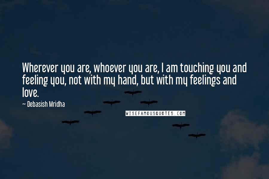 Debasish Mridha Quotes: Wherever you are, whoever you are, I am touching you and feeling you, not with my hand, but with my feelings and love.