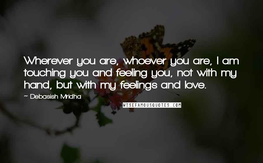 Debasish Mridha Quotes: Wherever you are, whoever you are, I am touching you and feeling you, not with my hand, but with my feelings and love.