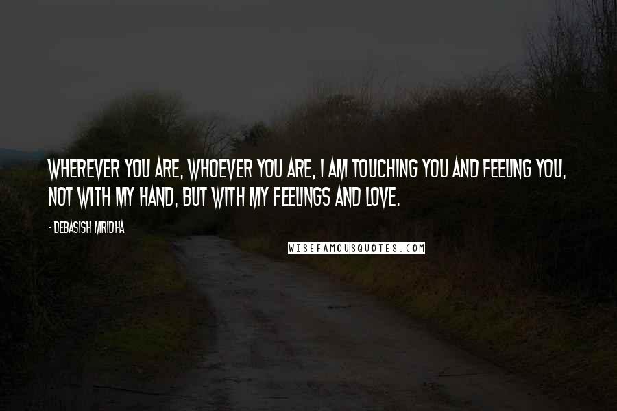Debasish Mridha Quotes: Wherever you are, whoever you are, I am touching you and feeling you, not with my hand, but with my feelings and love.