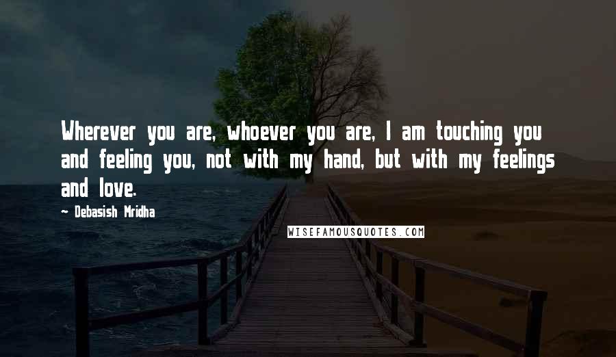 Debasish Mridha Quotes: Wherever you are, whoever you are, I am touching you and feeling you, not with my hand, but with my feelings and love.