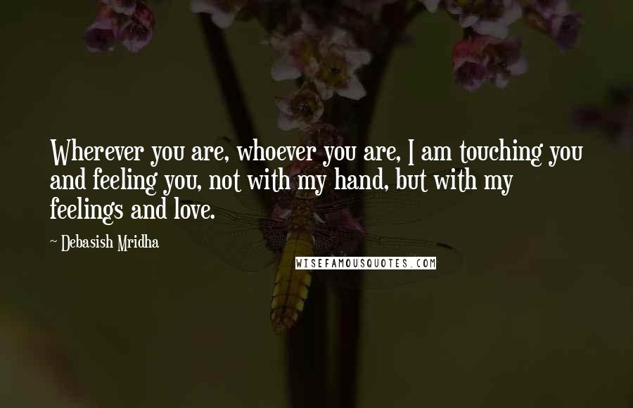 Debasish Mridha Quotes: Wherever you are, whoever you are, I am touching you and feeling you, not with my hand, but with my feelings and love.
