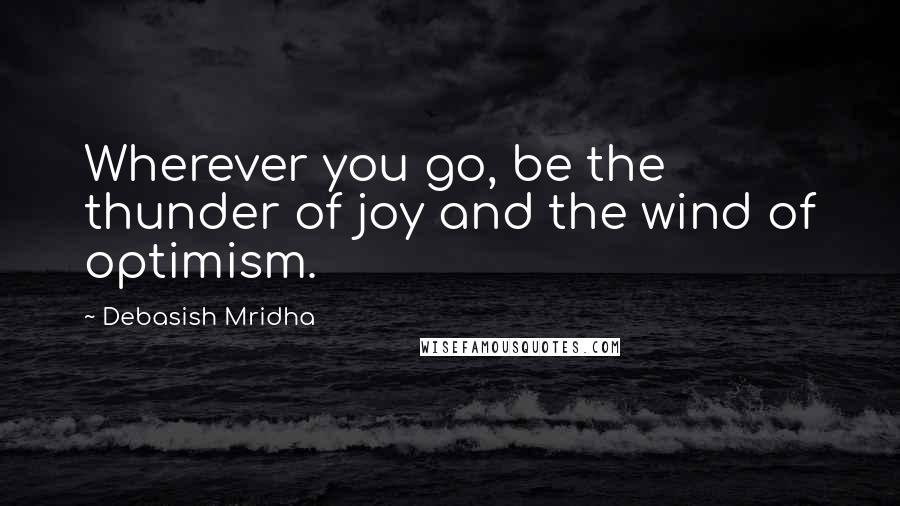 Debasish Mridha Quotes: Wherever you go, be the thunder of joy and the wind of optimism.