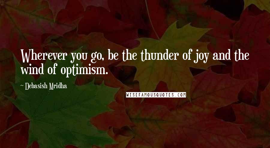 Debasish Mridha Quotes: Wherever you go, be the thunder of joy and the wind of optimism.