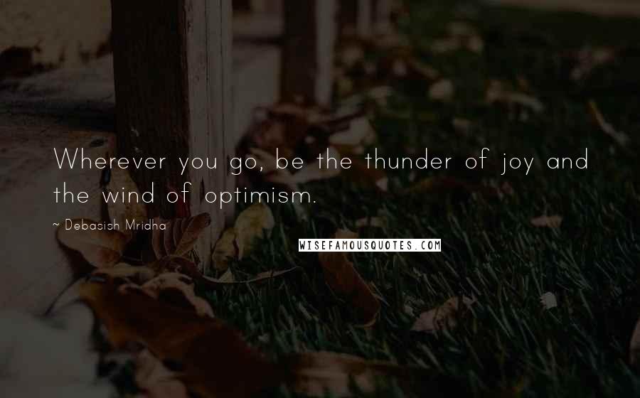 Debasish Mridha Quotes: Wherever you go, be the thunder of joy and the wind of optimism.