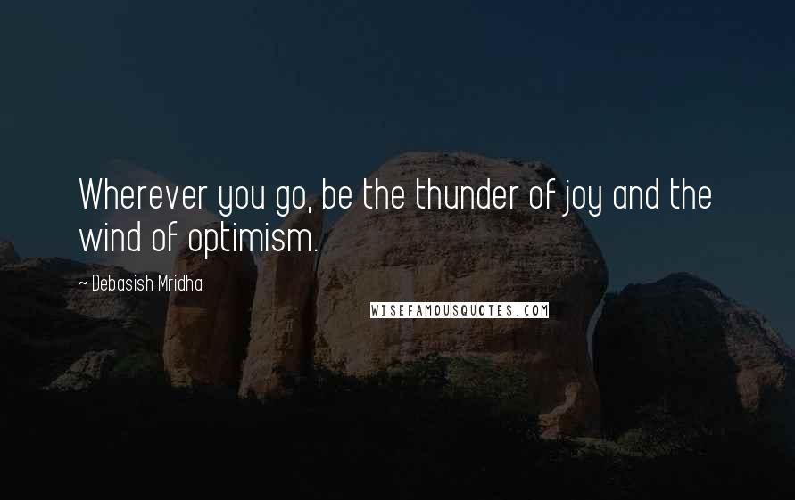 Debasish Mridha Quotes: Wherever you go, be the thunder of joy and the wind of optimism.