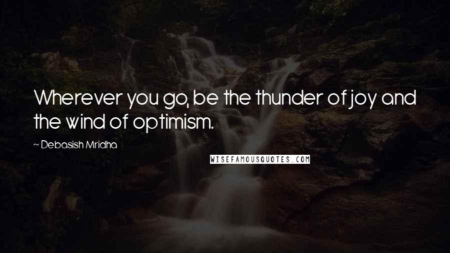 Debasish Mridha Quotes: Wherever you go, be the thunder of joy and the wind of optimism.