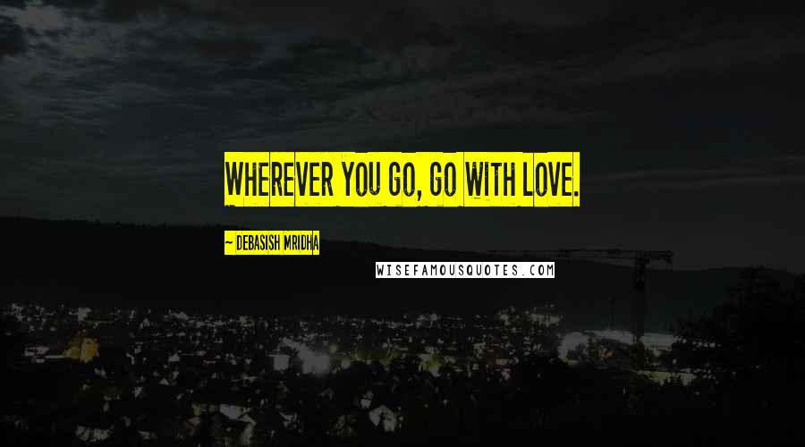 Debasish Mridha Quotes: Wherever you go, go with love.