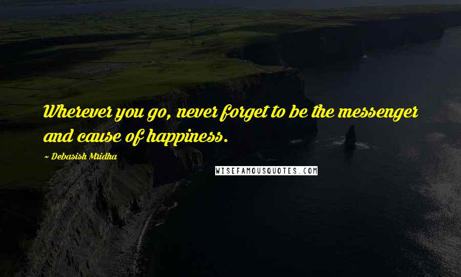 Debasish Mridha Quotes: Wherever you go, never forget to be the messenger and cause of happiness.