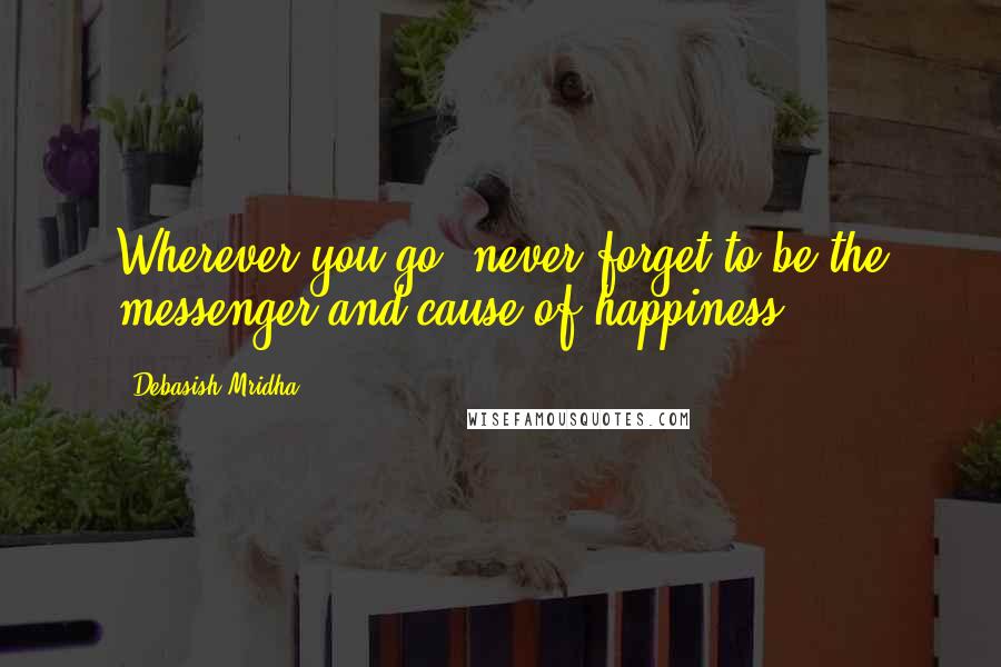 Debasish Mridha Quotes: Wherever you go, never forget to be the messenger and cause of happiness.