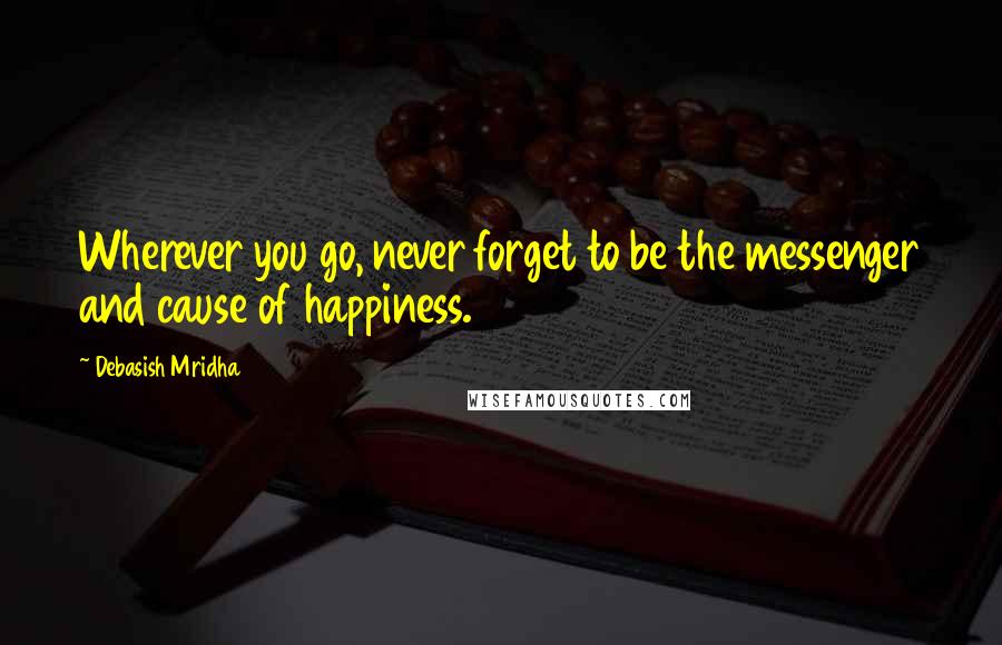 Debasish Mridha Quotes: Wherever you go, never forget to be the messenger and cause of happiness.