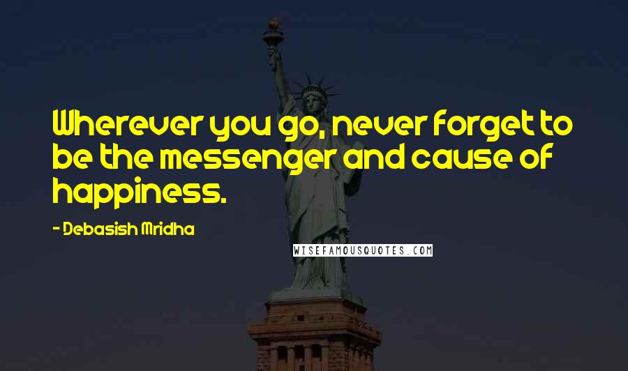 Debasish Mridha Quotes: Wherever you go, never forget to be the messenger and cause of happiness.