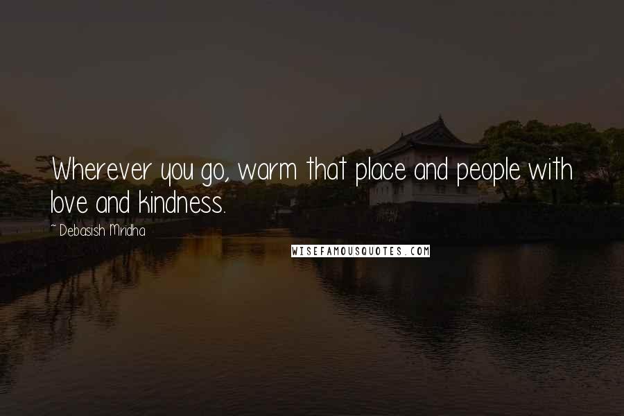 Debasish Mridha Quotes: Wherever you go, warm that place and people with love and kindness.