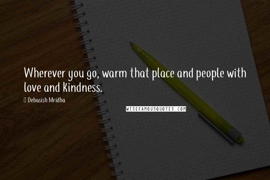 Debasish Mridha Quotes: Wherever you go, warm that place and people with love and kindness.