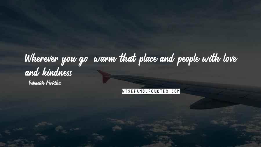 Debasish Mridha Quotes: Wherever you go, warm that place and people with love and kindness.