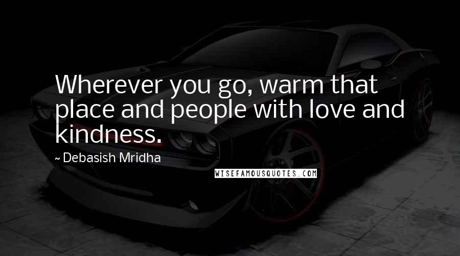 Debasish Mridha Quotes: Wherever you go, warm that place and people with love and kindness.