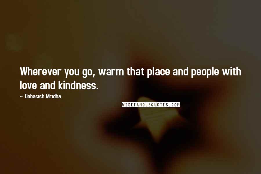 Debasish Mridha Quotes: Wherever you go, warm that place and people with love and kindness.