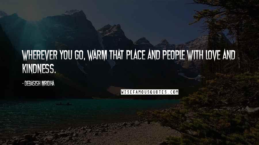 Debasish Mridha Quotes: Wherever you go, warm that place and people with love and kindness.