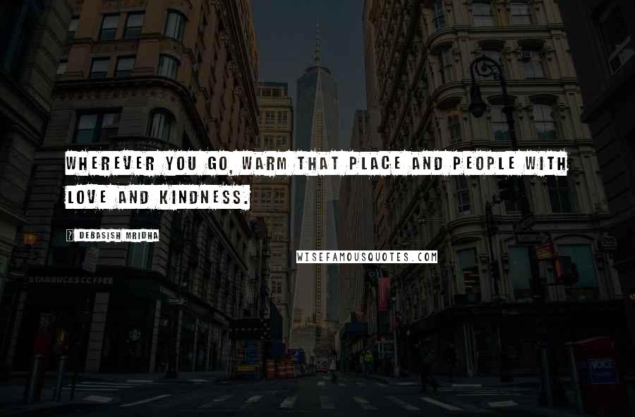 Debasish Mridha Quotes: Wherever you go, warm that place and people with love and kindness.