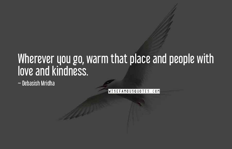 Debasish Mridha Quotes: Wherever you go, warm that place and people with love and kindness.