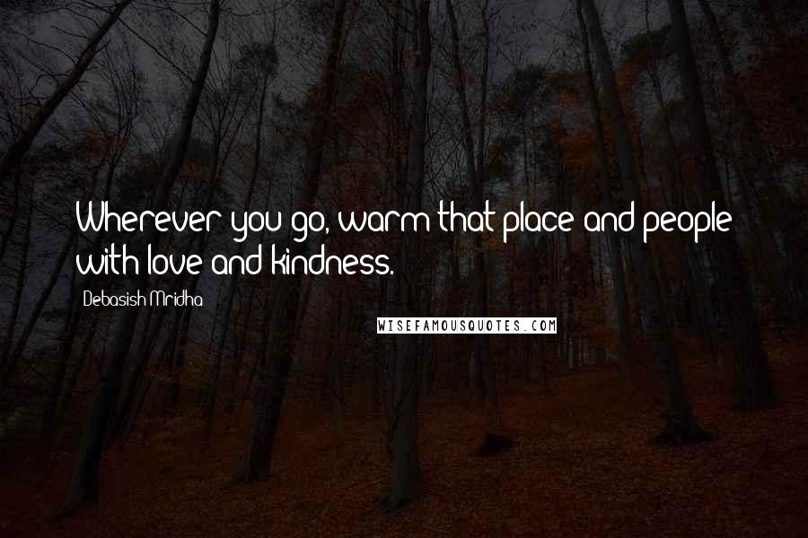 Debasish Mridha Quotes: Wherever you go, warm that place and people with love and kindness.