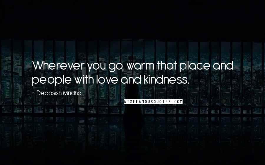 Debasish Mridha Quotes: Wherever you go, warm that place and people with love and kindness.