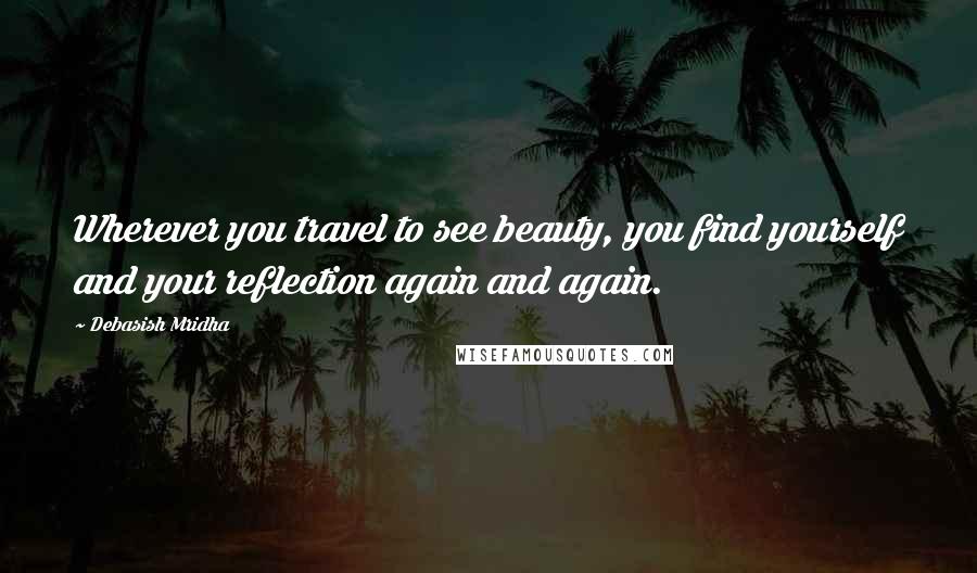 Debasish Mridha Quotes: Wherever you travel to see beauty, you find yourself and your reflection again and again.