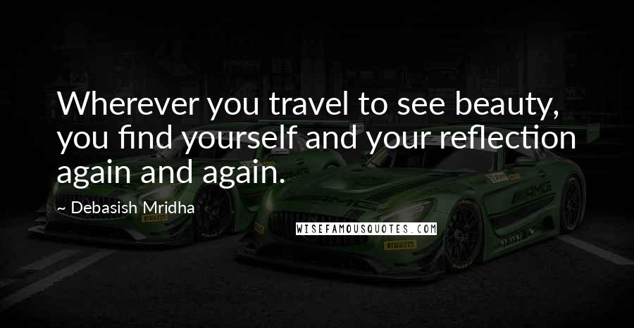 Debasish Mridha Quotes: Wherever you travel to see beauty, you find yourself and your reflection again and again.