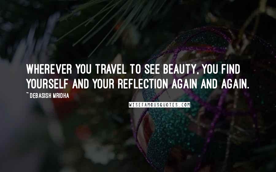 Debasish Mridha Quotes: Wherever you travel to see beauty, you find yourself and your reflection again and again.