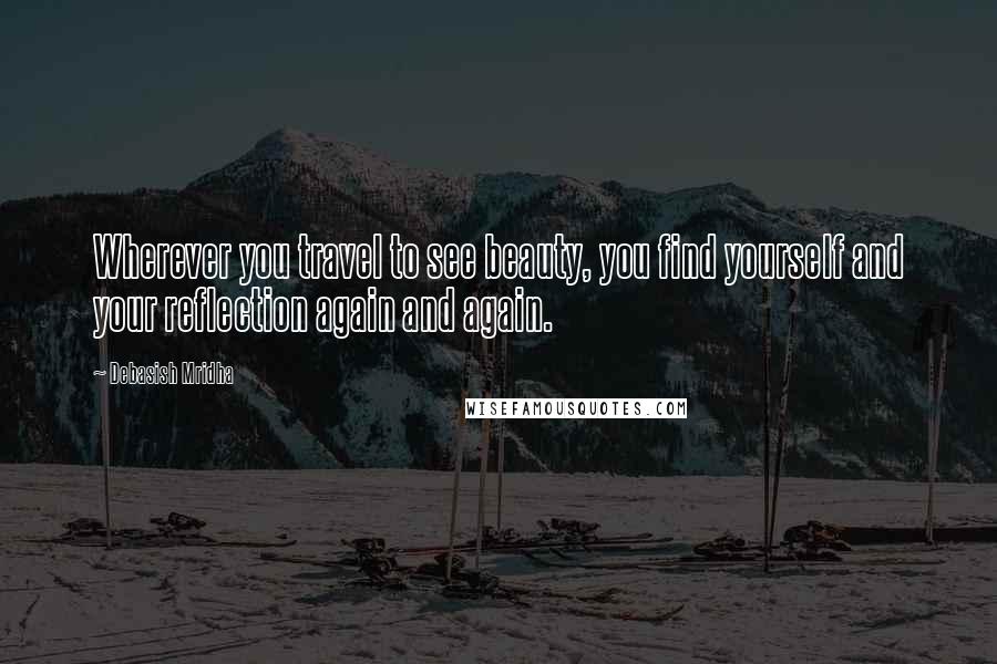 Debasish Mridha Quotes: Wherever you travel to see beauty, you find yourself and your reflection again and again.