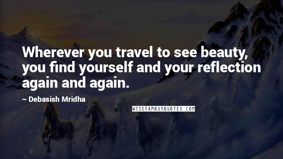 Debasish Mridha Quotes: Wherever you travel to see beauty, you find yourself and your reflection again and again.