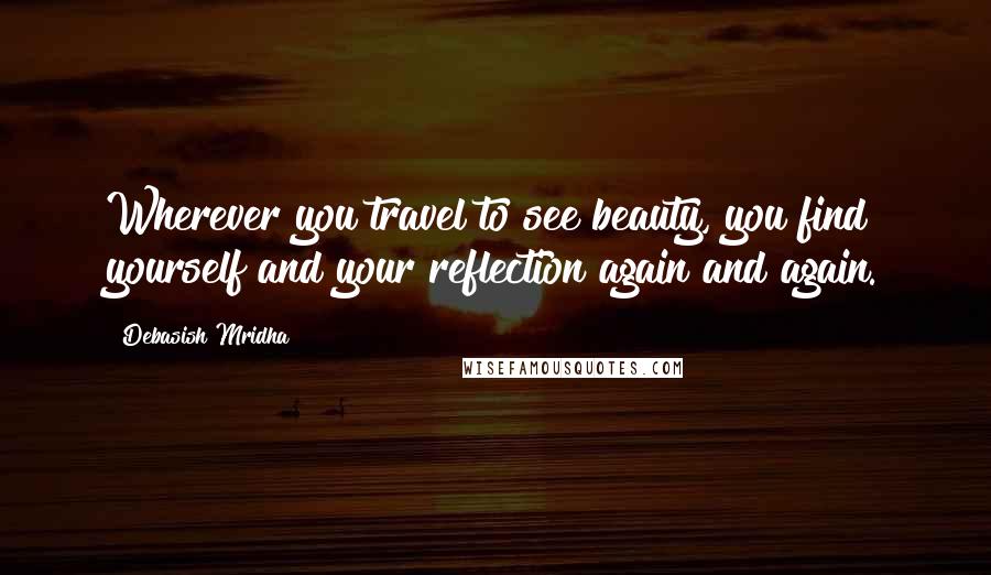 Debasish Mridha Quotes: Wherever you travel to see beauty, you find yourself and your reflection again and again.