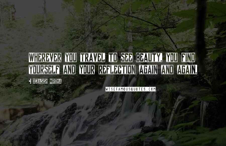 Debasish Mridha Quotes: Wherever you travel to see beauty, you find yourself and your reflection again and again.