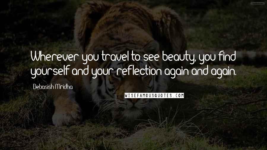 Debasish Mridha Quotes: Wherever you travel to see beauty, you find yourself and your reflection again and again.