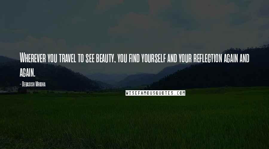 Debasish Mridha Quotes: Wherever you travel to see beauty, you find yourself and your reflection again and again.