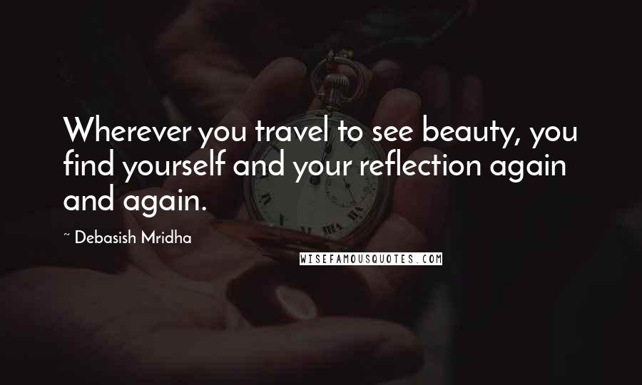 Debasish Mridha Quotes: Wherever you travel to see beauty, you find yourself and your reflection again and again.