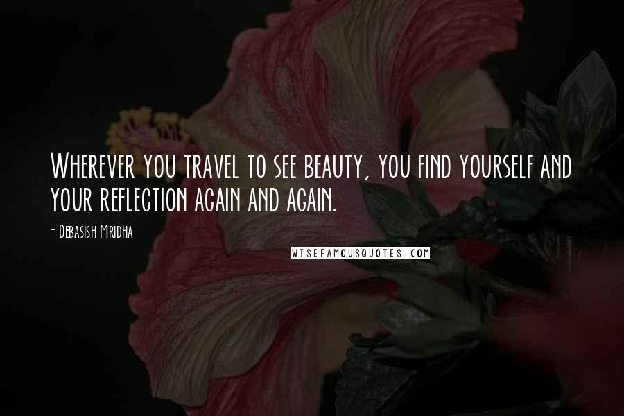 Debasish Mridha Quotes: Wherever you travel to see beauty, you find yourself and your reflection again and again.